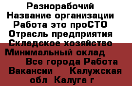 Разнорабочий › Название организации ­ Работа-это проСТО › Отрасль предприятия ­ Складское хозяйство › Минимальный оклад ­ 30 000 - Все города Работа » Вакансии   . Калужская обл.,Калуга г.